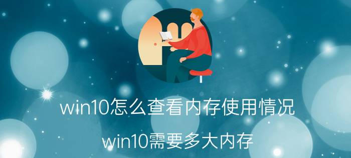 win10怎么查看内存使用情况 win10需要多大内存？